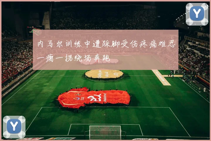 内马尔训练中遭踩脚受伤疼痛难忍一瘸一拐绕场奔跑