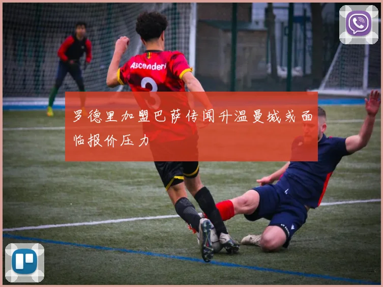 罗德里加盟巴萨传闻升温曼城或面临报价压力