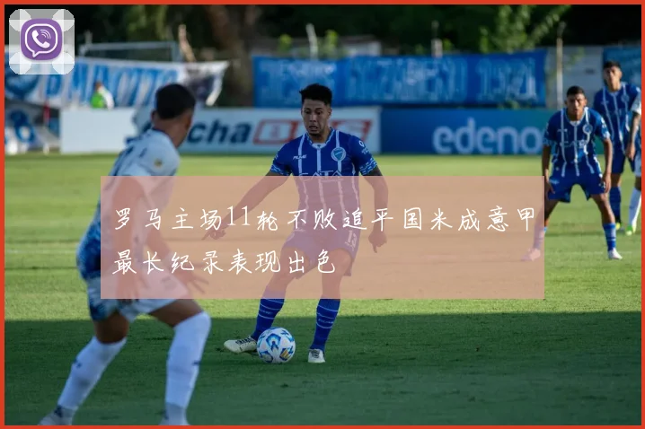 罗马主场11轮不败追平国米成意甲最长纪录表现出色