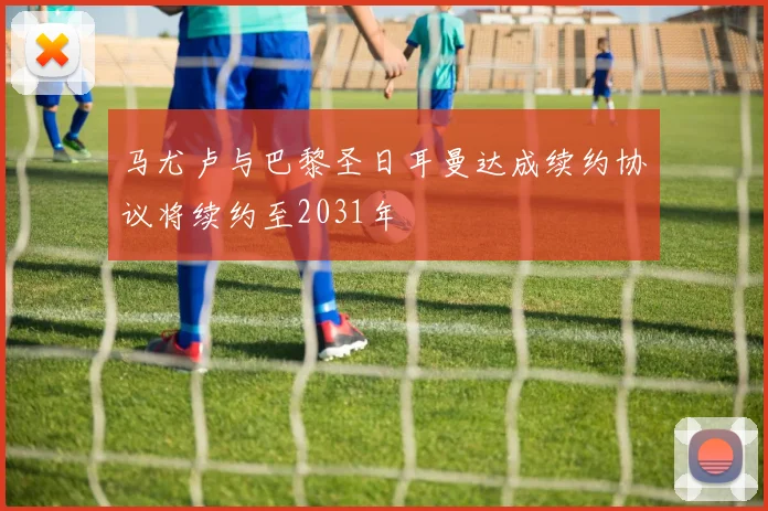 马尤卢与巴黎圣日耳曼达成续约协议将续约至2031年