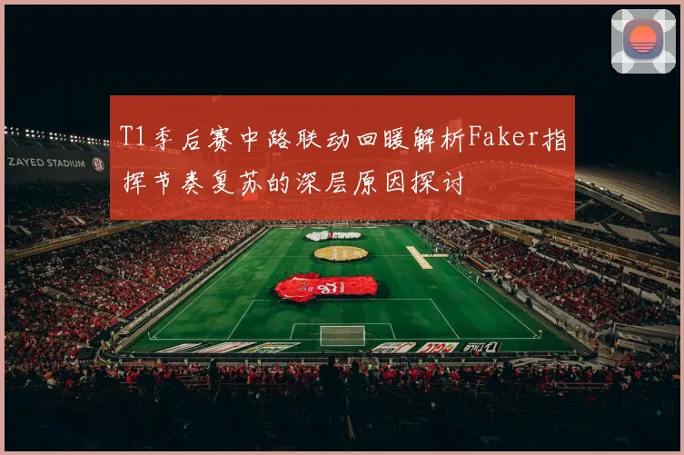 T1季后赛中路联动回暖解析Faker指挥节奏复苏的深层原因探讨