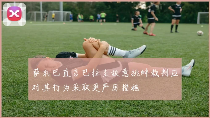 萨利巴直言巴拉圭故意挑衅裁判应对其行为采取更严厉措施