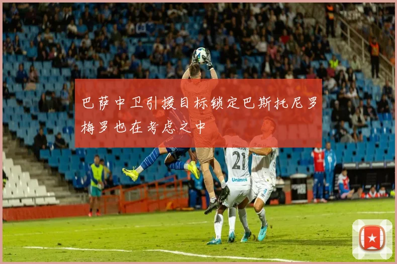 巴萨中卫引援目标锁定巴斯托尼罗梅罗也在考虑之中