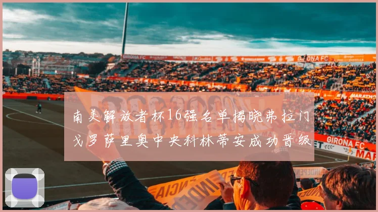 南美解放者杯16强名单揭晓弗拉门戈罗萨里奥中央科林蒂安成功晋级