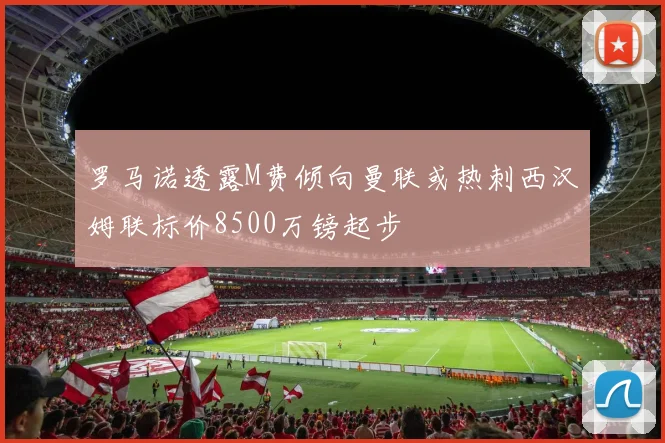 罗马诺透露M费倾向曼联或热刺西汉姆联标价8500万镑起步