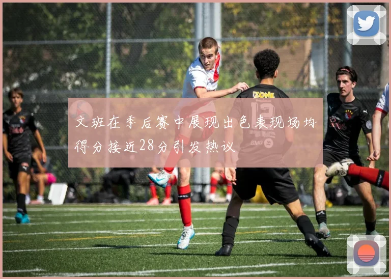 文班在季后赛中展现出色表现场均得分接近28分引发热议