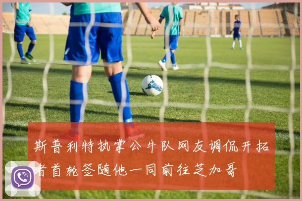 斯普利特执掌公牛队网友调侃开拓者首轮签随他一同前往芝加哥