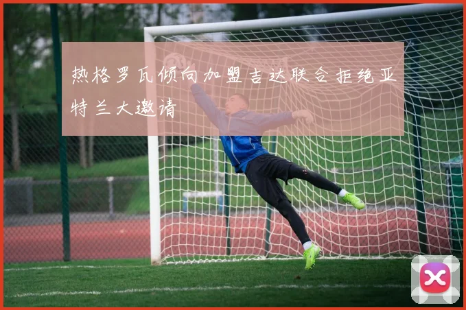 热格罗瓦倾向加盟吉达联合拒绝亚特兰大邀请