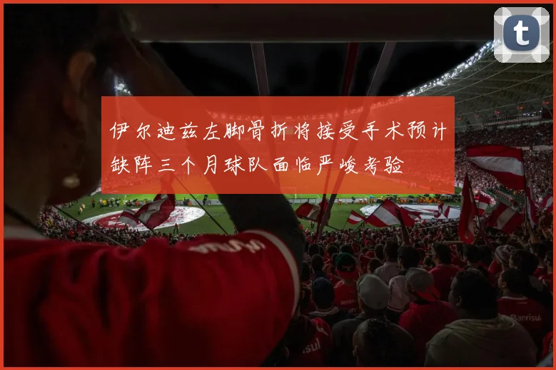 伊尔迪兹左脚骨折将接受手术预计缺阵三个月球队面临严峻考验