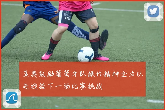 莱奥鼓励葡萄牙队振作精神全力以赴迎接下一场比赛挑战