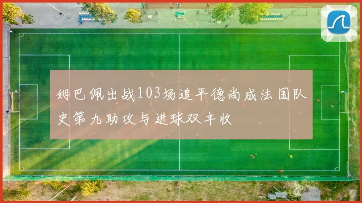 姆巴佩出战103场追平德尚成法国队史第九助攻与进球双丰收