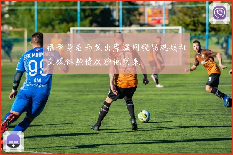 福登身着西装出席温网现场观战社交媒体热情欢迎他到来