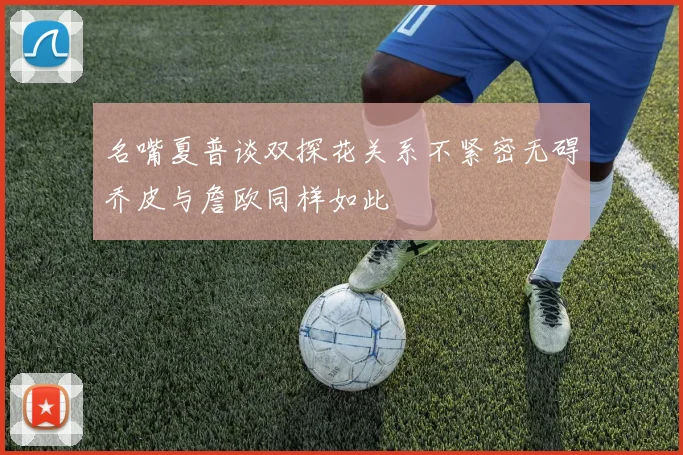 名嘴夏普谈双探花关系不紧密无碍乔皮与詹欧同样如此