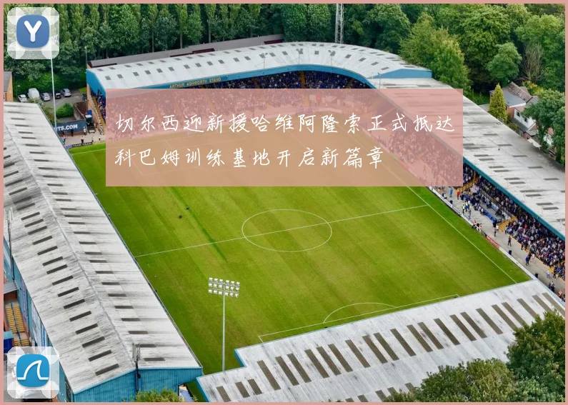 切尔西迎新援哈维阿隆索正式抵达科巴姆训练基地开启新篇章