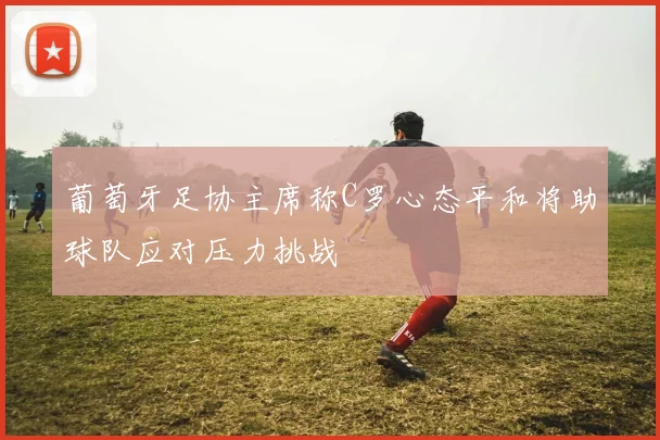 葡萄牙足协主席称C罗心态平和将助球队应对压力挑战