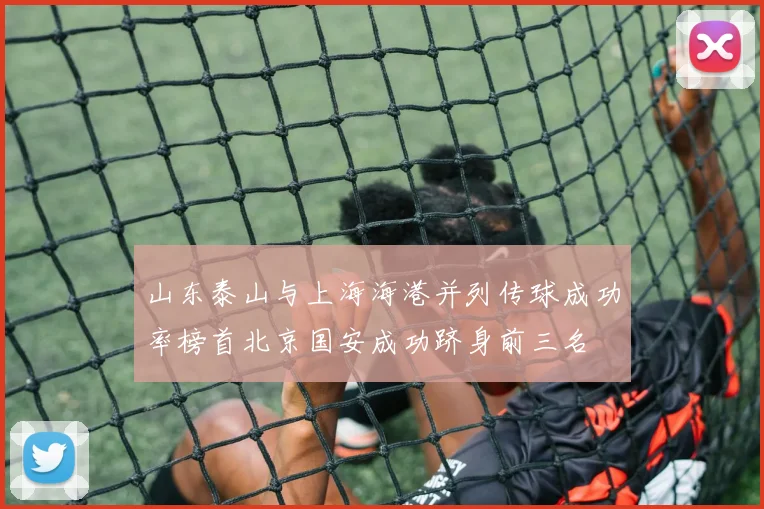山东泰山与上海海港并列传球成功率榜首北京国安成功跻身前三名