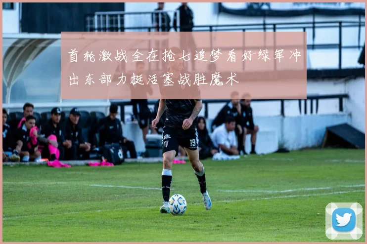 首轮激战全在抢七追梦看好绿军冲出东部力挺活塞战胜魔术