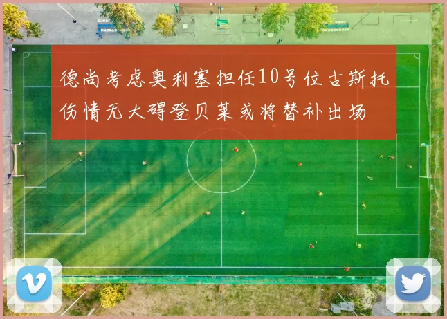 德尚考虑奥利塞担任10号位古斯托伤情无大碍登贝莱或将替补出场