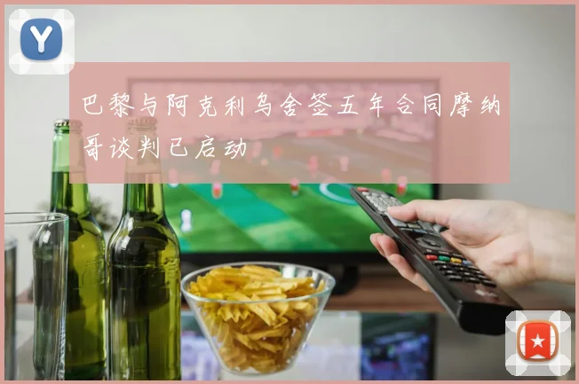 巴黎与阿克利乌舍签五年合同摩纳哥谈判已启动