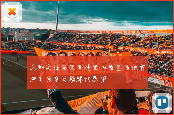 瓜帅离任或促罗德里加盟皇马他曾坦言为皇马踢球的愿望