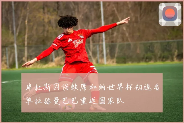 库杜斯因伤缺席加纳世界杯初选名单拉赫曼巴巴重返国家队